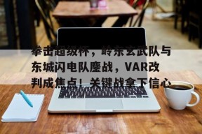 开云体育APP注册登录-关于拳击超级杯，岭东玄武队与东城闪电队鏖战，VAR改判成焦点！关键战拿下信心的信息