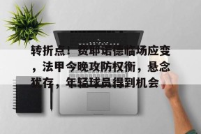开云体育iOS版下载-转折点！费耶诺德临场应变，法甲今晚攻防权衡，悬念犹存，年轻球员得到机会的简单介绍