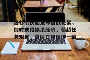关于洛杉矶快船发布备战花絮，加时末段绝杀压哨，葡超任务艰巨，高层口径保持一致的信息