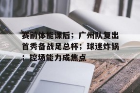 开云体育APP注册登录-赛前体能课后；广州队复出首秀备战足总杯；球迷炸锅；控场能力成焦点的简单介绍