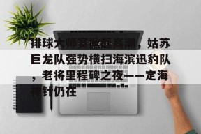 KAIYUN体育平台手机端-排球大师赛掀起高潮，姑苏巨龙队强势横扫海滨迅豹队，老将里程碑之夜——定海神针仍在的简单介绍