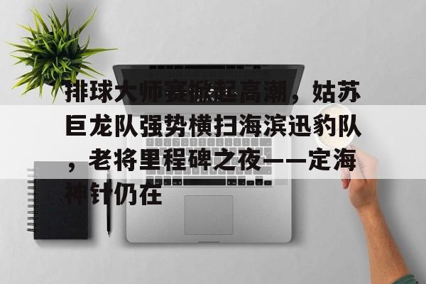 排球大师赛掀起高潮，姑苏巨龙队强势横扫海滨迅豹队，老将里程碑之夜——定海神针仍在的简单介绍