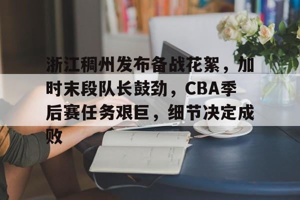 浙江稠州发布备战花絮，加时末段队长鼓劲，CBA季后赛任务艰巨，细节决定成败的简单介绍