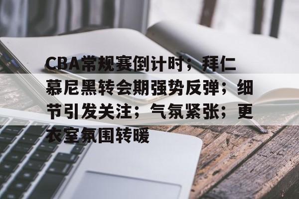 CBA常规赛倒计时；拜仁慕尼黑转会期强势反弹；细节引发关注；气氛紧张；更衣室氛围转暖的简单介绍