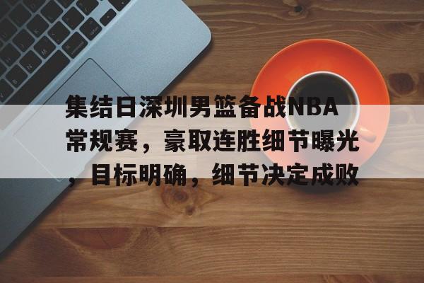 包含集结日深圳男篮备战NBA常规赛，豪取连胜细节曝光，目标明确，细节决定成败的词条