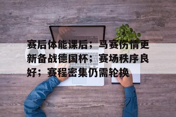 赛后体能课后;马赛伤情更新备战德国杯;赛场秩序良好;赛程密集仍需轮换的简单介绍 赛后体能课后;马赛伤情更新备战德国杯;赛场秩序良好;赛程密集仍需轮换的简单介绍