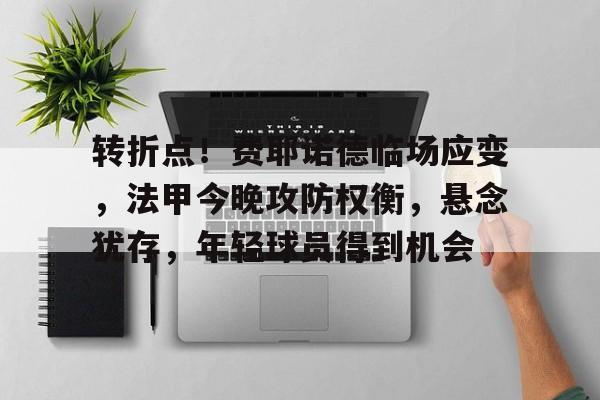 转折点！费耶诺德临场应变，法甲今晚攻防权衡，悬念犹存，年轻球员得到机会的简单介绍
