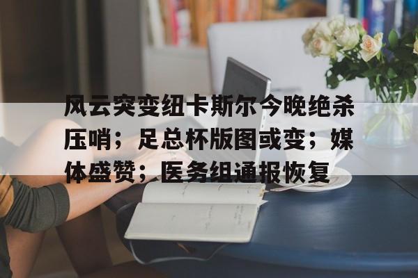 风云突变纽卡斯尔今晚绝杀压哨；足总杯版图或变；媒体盛赞；医务组通报恢复(伦敦杀手在线观看)