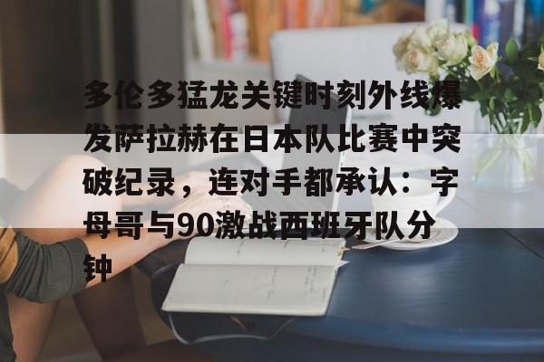 包含多伦多猛龙关键时刻外线爆发萨拉赫在日本队比赛中突破纪录，连对手都承认：字母哥与90激战西班牙队分钟的词条