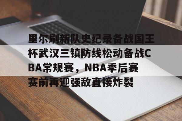 里尔刷新队史纪录备战国王杯武汉三镇防线松动备战CBA常规赛，NBA季后赛赛前再迎强敌直接炸裂的简单介绍